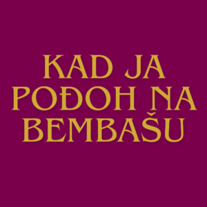 Kad ja pođoh na Bembašu
